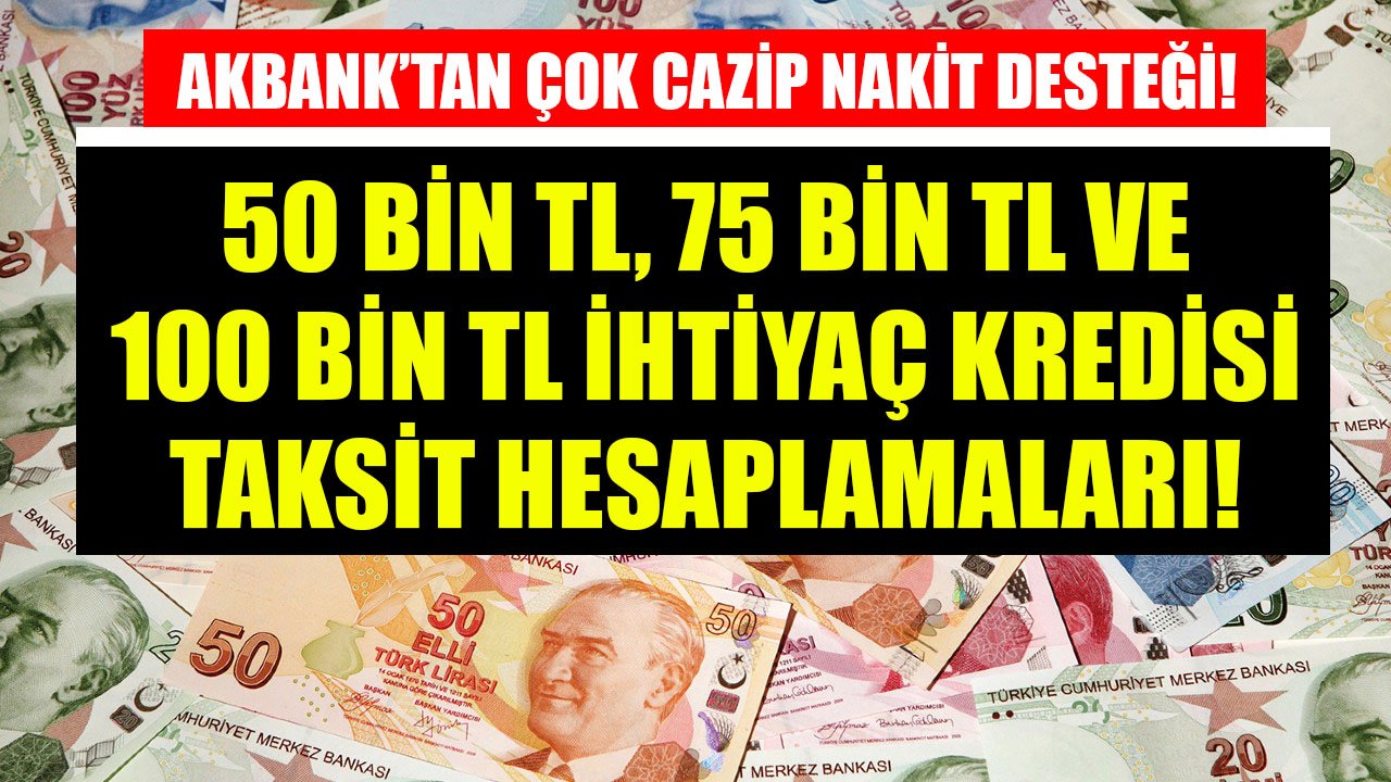 Akbank 50 bin TL, 75 bin TL, 100 bin TL ihtiyaç kredisi aylık taksit hesaplamaları